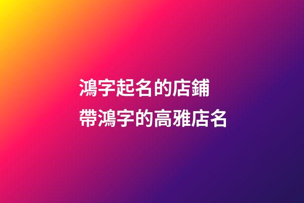 鴻字起名的店鋪 帶鴻字的高雅店名-第1張-店鋪起名-玄機派